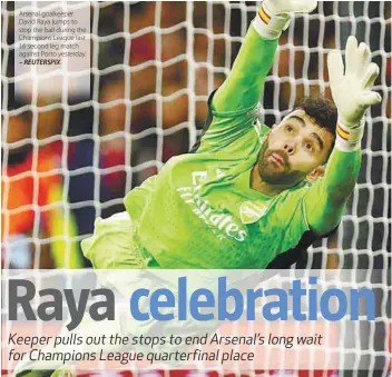  ?? – REUTERSPIX ?? Arsenal goalkeeper David Raya jumps to stop the ball during the Champions League last 16 second leg match against Porto yesterday.