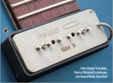  ?? ?? Like Huber’s builds, Harry Häussel’s pickups are beautifull­y detailed