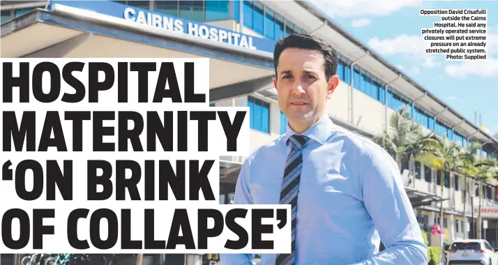  ?? Photo: Supplied ?? Opposition David Crisafulli outside the Cairns Hospital. He said any privately operated service closures will put extreme pressure on an already stretched public system.