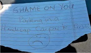  ??  ?? A second ‘shame on you’ note has been left on a car in a disabled car park in Rangiora ,upsetting the car’s owner.