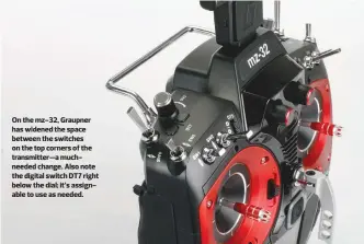  ??  ?? On the mz-32, Graupner has widened the space between the switches on the top corners of the transmitte­r—a muchneeded change. Also note the digital switch DT7 right below the dial; it’s assignable to use as needed.