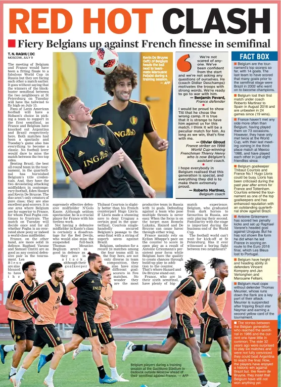  ?? AFP AFP ?? Kevin De Bruyne (left) of Belgium heads the ball next to teammate Marouane Fellaini during a training session.
— Belgium players during a training session at the Guchkovo Stadium in Dedovsk outside Moscow ahead of their semifinal against France. —