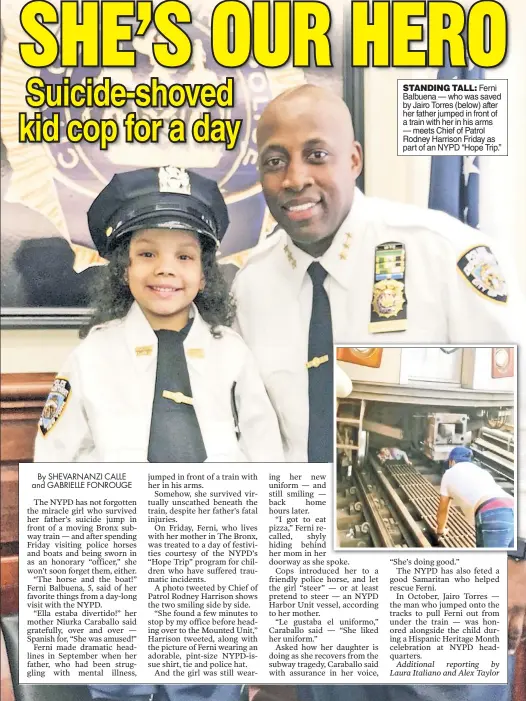  ??  ?? STANDING TALL: Ferni Balbuena — who was saved by Jairo Torres (below) after her father jumped in front of a train with her in his arms — meets Chief of Patrol Rodney Harrison Friday as part of an NYPD “Hope Trip.”