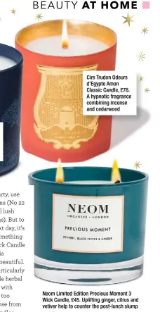  ??  ?? Neom Limited Edition Precious Moment 3 Wick Candle, £45. Uplifting ginger, citrus and vetiver help to counter the post-lunch slump Cire Trudon Odeurs d’egypte Amon Classic Candle, £78. A hypnotic fragrance combining incense and cedarwood