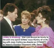  ?? ABC/VIA GETTY IMAGES ?? Lovely & Amazing: “She was always so lovely to me and very quick-witted,” says Hunley of working with Joan Collins (ex-alexis) on DYNASTY as Adam’s (Gordon Thomson) wife, Dana.