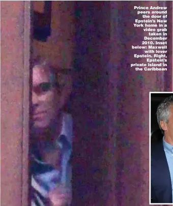  ??  ?? Prince Andrew peers around the door of Epstein’s New York home in a video grab taken in December 2010. Inset below: Maxwell with lover Epstein. Right, Epstein’s private island in the Caribbean
