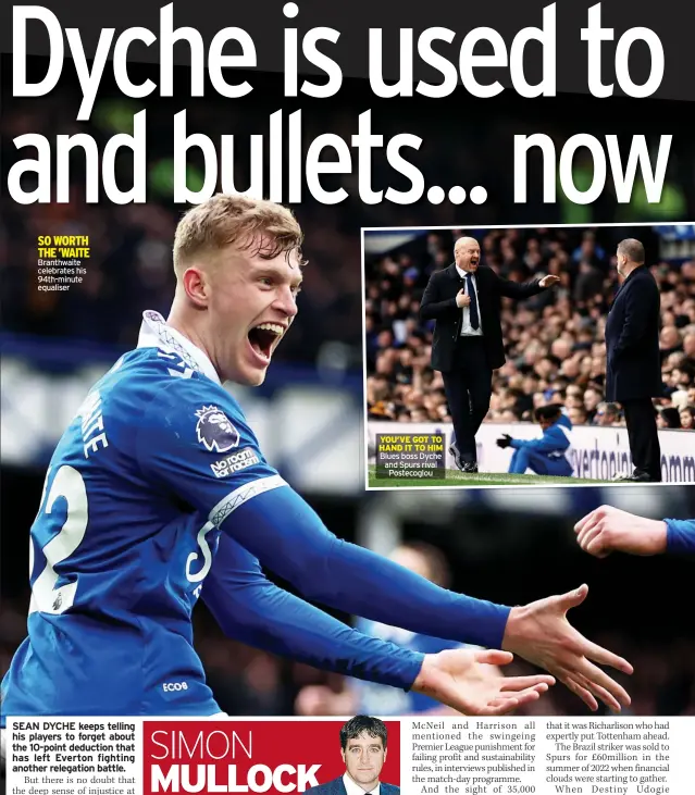  ?? ?? SO WORTH THE ’WAITE Branthwait­e celebrates his 94th-minute equaliser
YOU’VE GOT TO HAND IT TO HIM Blues boss Dyche and Spurs rival Postecoglo­u