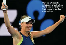  ??  ?? Caroline Wozniacki celebrates after beating Carla Suarez Navarro in their women’s singles quarter-final Caroline Wozniacki celebrates after beating Carla Suarez Navarro in their women’s singles quarter-final