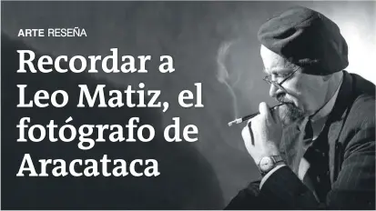  ?? FOTO COLPRENSA ?? Leo Matiz nació en 1917, en Aracataca, y murió en 1998, en Bogotá. Considerad­o uno de los mejores fotógrafos del mundo en los años cuarenta.
