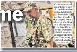  ?? Picture: AP ?? Commander of an artillery unit of the Ukrainian army, Mykhailo Strebizh, centre, inside a destroyed house due to shelling in a village near the frontline in the Donetsk oblast region, eastern Ukraine on Thursday, June 2, 2022.