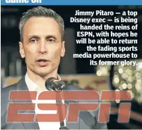  ??  ?? Jimmy Pitaro — a top Disney exec — is being handed the reins of ESPN, with hopes he will be able to return the fading sports media powerhouse to its former glory.