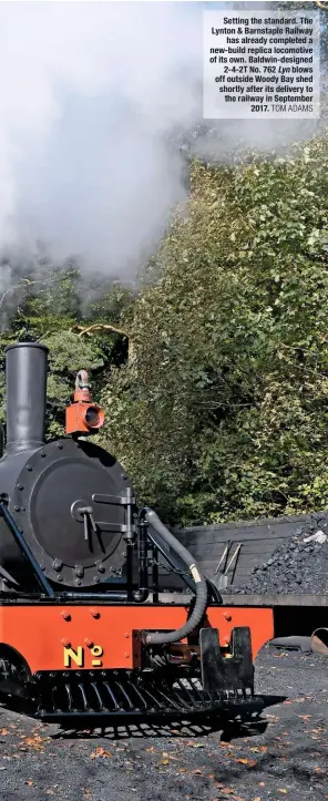  ?? TOM ADAMS ?? Setting the standard. The Lynton &amp; Barnstaple Railway has already completed a new-build replica locomotive of its own. Baldwin-designed 2-4-2T No. 762 Lyn blows off outside Woody Bay shed shortly after its delivery to the railway in September 2017.