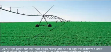  ??  ?? Die Waterwet bemoei hom onder meer met die volume water wat jy op ’n sekere eiendom vir ’n sekere doel wil gebruik. Hy spreek hom nie spesifiek uit oor die lande waarop jy dit gaan doen nie.