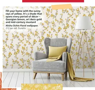  ?? ?? Fill your home with the sunny rays of yellow. It’s a shade that spans every period of décor – Georgian lemon, art deco gold and mid-century mustard
Alisha Ochre Floral wallpaper, £12 per roll, Dunelm