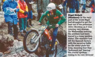  ??  ?? Nigel Birkett
(Montesa): In the early part of the week Nigel had struggled to get the best out of his prototype 350cc Montesa as it was running very strange. On Wednesday evening the problem had been traced to a loose ignition stator. The machine had...