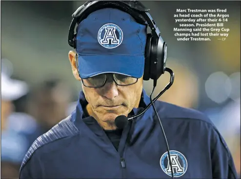  ?? —CP ?? Marc Trestman was fired as head coach of the Argos yesterday after their 4-14 season. President Bill Manning said the Grey Cup champs had lost their way under Trestman.