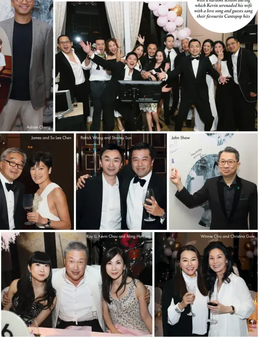  ??  ?? Adrian Cheng
James and Su Lee Chen
Patrick Wong and Stanley Sun
Kay Li, Kevin Chau and Ming Ho-tang
John Shaw
The party ended on a high note with a karaoke session during which Kevin serenaded his wife with a love song and guests sang their favourite Cantopop hits
Winnie Chiu and Christina Gaw