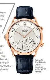  ??  ?? Rose gold Slim d’Hermès L’heure Impatiente watch, $61,520, Hermès