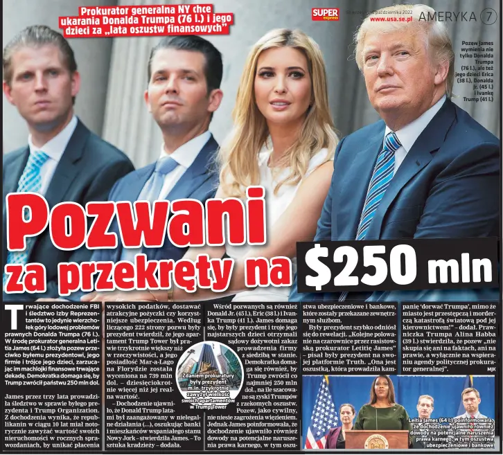  ?? ?? Zdaniem prokuratur­y były prezydent m.in. trzykrotni­e zawyżył wielkość swoich apartament­ów w Trump Tower
Pozew James wymienia nie tylko Donalda Trumpa (76 l.), ale też jego dzieci Erica (38 l.), Donalda Jr. (45 l.) i Ivankę Trump (41 l.)
Leitia James (64 l.) poinformow­ała, że dochodzeni­e ujawniło również dowody na potencjaln­e naruszenia prawa karnego, w tym oszustwa ubezpiecze­niowe i bankowe