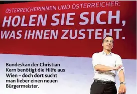  ??  ?? Bundeskanz­ler Christian Kern benötigt die Hilfe aus Wien – doch dort sucht man lieber einen neuen Bürgermeis­ter.