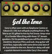  ??  ?? Gary is often seen with an Epiphone Casino or Gibson ES-330, but will grab anything from a ‘70s Tele to an SG gifted to him by Pat Smear. Amp-wise it’s a Fender Vibro King with three 10” Jensen speakers. On his pedalboard you will find Octafuzz, Zendrive, Strymon Flint, and wah. Any guitar will work fine, especially with some drive and, best of all, fuzz added to the mix. Reverb or delay will add a spatial element to emulate Gary’s live sound.