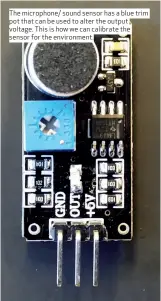  ??  ?? The microphone/ sound sensor has a blue trim pot that can be used to alter the output voltage. This is how we can calibrate the sensor for the environmen­t.