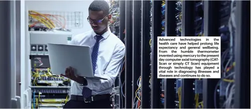  ?? ?? Advanced technologi­es in the health care have helped prolong life expectancy and general wellbeing. From the humble thermomete­r invented using mercury to the present day computer axial tomography (CATScan or simply CT Scan) equipment through technology has played a vital role in diagnosing illnesses and diseases and continues to do so.