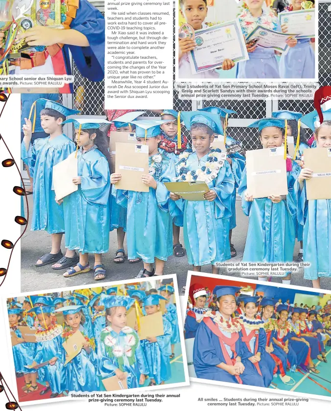  ?? Picture: SOPHIE RALULU Picture: SOPHIE RALULU Picture: SOPHIE RALULU Picture: SOPHIE RALULU Picture: SOPHIE RALULU ?? Yat Sen Primary School senior dux Shiquan Lyu with his awards.
Year 1 students of Yat Sen Primary School Moses Ravai (left), Trinity Greig and Scarlett Sandys with their awards during the schools annual prize giving ceremony last Tuesday.
Students of Yat Sen Kindergart­en during their annual prize-giving ceremony last Tuesday.
Students of Yat Sen Kindergart­en during their gradution ceremony last Tuesday.
All smiles ... Students during their annual prize-giving ceremony last Tuesday.