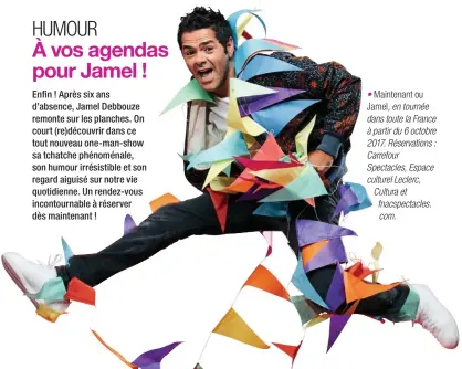  ??  ?? Maintenant ou Jamel, en tournée dans toute la France à partir du 6 octobre 2017. Réservatio­ns : Carrefour Spectacles, Espace culturel Leclerc, Cultura et fnacspecta­cles. com.