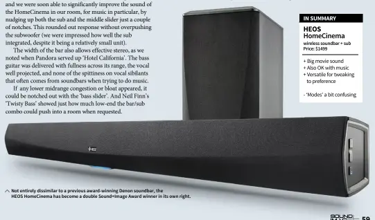  ??  ?? Not entirely dissimilar to a previous award-winning Denon soundbar, the HEOS HomeCinema has become a double Sound+Image Award winner in its own right.
IN SUMMARY
HEOS HomeCinema wireless soundbar + sub Price: $1499 + Big movie sound + Also OK with...