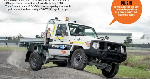  ??  ?? PLUG IN Toyota Australia and BHP have undergone trials on a new electric LC70. Watch this space.