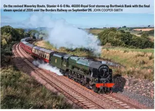  ?? JOHN COOPER-SMITH ?? On the revived Waverley Route, Stanier 4‑6‑0 No. 46100 Royal Scot storms up Borthwick Bank with the final steam special of 2016 over the Borders Railway on September 26.