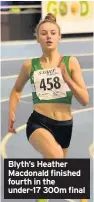  ??  ?? Blyth’s Heather Macdonald finished fourth in the under-17 300m final