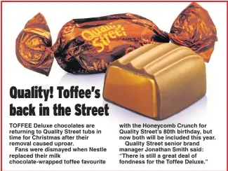  ??  ?? TOFFEE Deluxe chocolates are returning to Quality Street tubs in time for Christmas after their removal caused uproar.
Fans were dismayed when Nestle replaced their milk chocolate-wrapped toffee favourite with the Honeycomb Crunch for Quality Street’s...