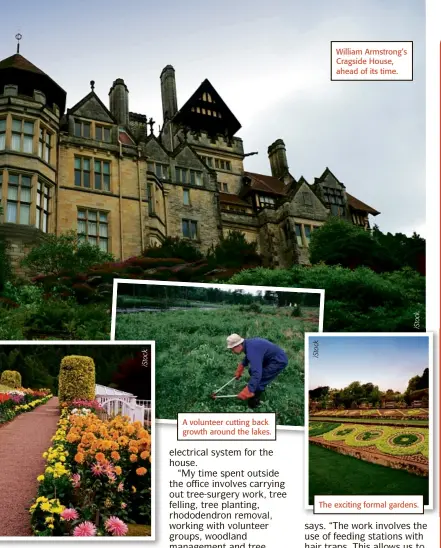  ??  ?? A volunteer cutting back growth around the lakes. William Armstrong’s Cragside House, ahead of its time.The exciting formal gardens.