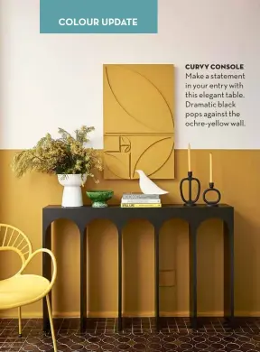  ?? ?? CURVY CONSOLE Make a statement in your entry with this elegant table. Dramatic black pops against the ochre-yellow wall.