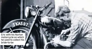  ??  ?? Eric with his Norton motorcycle on which he used to collect his bride-to-be