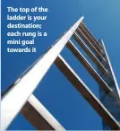  ??  ?? The top of the ladder is your destinatio­n; each rung is a mini goal towards it