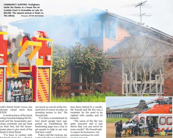  ?? Pictures: PETER RISTEVSKI ?? COMMUNITY SUPPORT: Firefighte­rs battle the flames at a house fire on Coolalie Court in Grovedale on July 24. BELOW: The injured woman is flown to The Alfred.