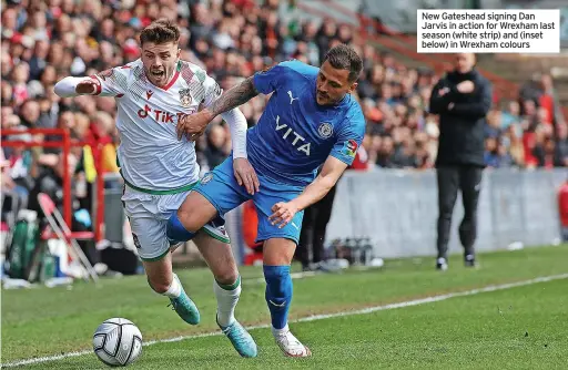  ?? ?? New Gateshead signing Dan Jarvis in action for Wrexham last season (white strip) and (inset below) in Wrexham colours