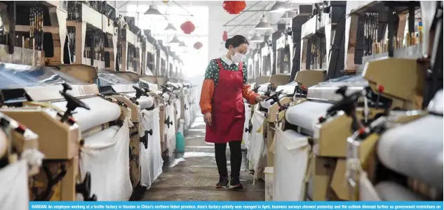  ??  ?? HANDAN: An employee working at a textile factory in Handan in China’s northern Hebei province. Asia’s factory activity was ravaged in April, business surveys showed yesterday and the outlook dimmed further as government restrictio­ns on movement to contain the coronaviru­s outbreak froze global production and slashed demand. —AFP