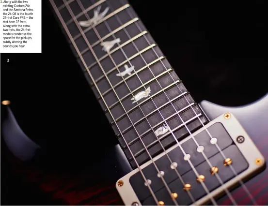  ??  ?? Along with the two existing Custom 24s and the Santana Retro, the 24-08 is the fourth 24-fret Core PRS – the rest have 22 frets. Along with the extra two frets, the 24-fret models condense the space for the pickups, subtly altering the sounds you hear...