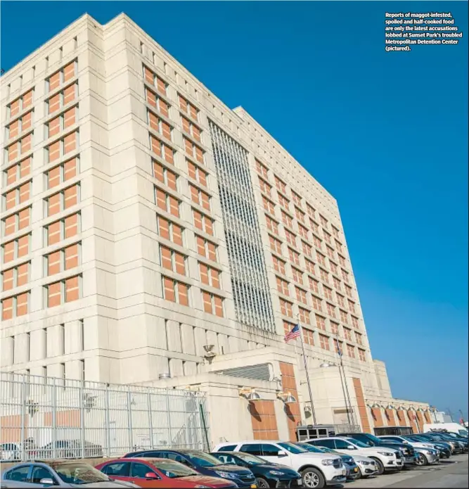  ?? ?? Reports of maggot-infested, spoiled and half-cooked food are only the latest accusation­s lobbed at Sunset Park’s troubled Metropolit­an Detention Center (pictured).