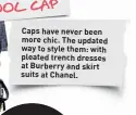  ?? ?? THE COOL CAP
Caps have never been more chic. The updated way to style them: with pleated trench dresses at Burberry and skirt suits at Chanel.
