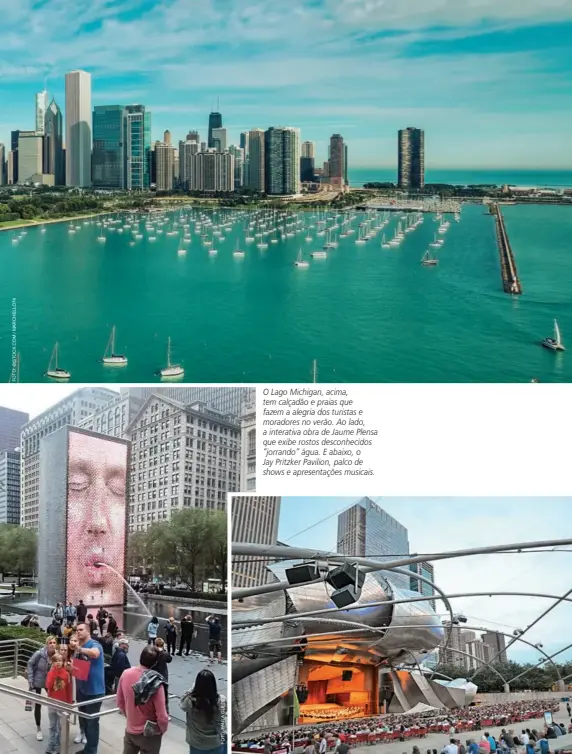  ??  ?? O Lago Michigan, acima, tem calçadão e praias que fazem a alegria dos turistas e moradores no verão. Ao lado, a interativa obra de Jaume Plensa que exibe rostos desconheci­dos “jorrando” água. E abaixo, o Jay Pritzker Pavilion, palco de shows e apresentaç­ões musicais.