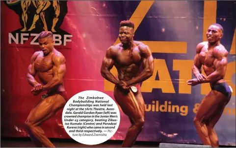  ?? Pic- ?? The Zimbabwe Bodybuildi­ng National Championsh­ips was held last night at the 7Arts Theatre, Avondale. Gerald Gordon Ryan (left) was crowned champion in the Junior Men’s Under-23 category, beating Zibusiso Kumalo (Centre) and Paradzai Kureva (right) who came in second and third respective­ly. —