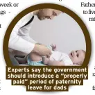  ??  ?? Experts say the government should introduce a “properly paid” period of paternity leave for dads