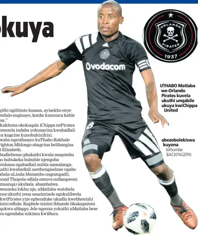  ?? Isithombe: BACKPAGEPI­X ?? UTHABO Matlaba we-Orlando Pirates kuvela ukuthi unqabile ukuya kwiChippa United abezobolek­iswa kuyona