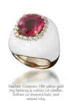  ??  ?? Veschetti Ciclamino 18kt yellow gold ring featuring a cushion cut rubellite, brilliant cut diamond halo, and enamel inlay