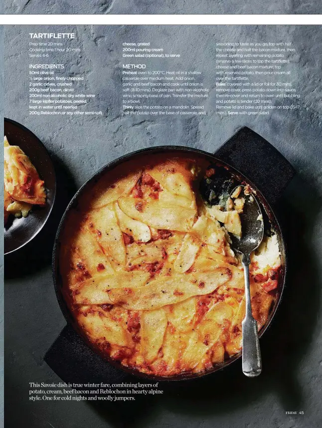  ??  ?? This Savoie dish is true winter fare, combining layers of potato, cream, beef bacon and Reblochon in hearty alpine style. One for cold nights and woolly jumpers.